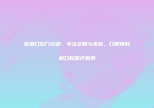 优根口腔门诊部：专注正畸与美容，口碑良好的口腔医疗服务