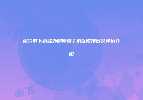 绍兴市下眼睑外翻修复手术医院排名及详情介绍