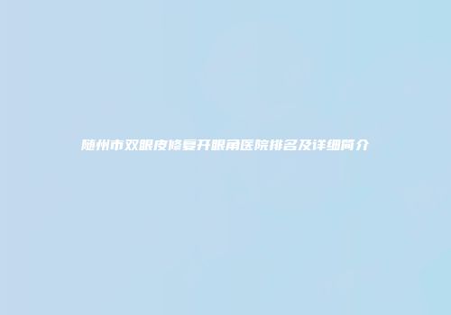 随州市双眼皮修复开眼角医院排名及详细简介