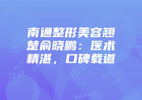 南通整形美容翘楚俞晓鹏：医术精湛，口碑载道
