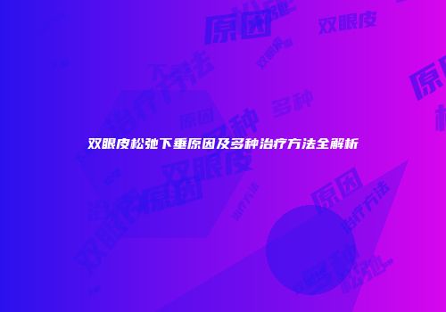 双眼皮松弛下垂原因及多种治疗方法全解析