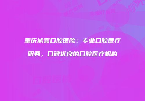 重庆诚嘉口腔医院：专业口腔医疗服务，口碑优良的口腔医疗机构