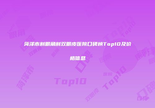 菏泽市割眼角割双眼皮医院口碑榜Top10及价格信息