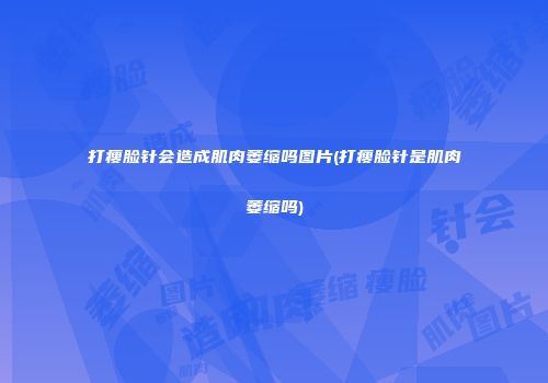 打瘦脸针会造成肌肉萎缩吗图片(打瘦脸针是肌肉萎缩吗)