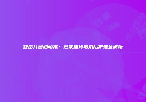 智齿开窗助萌术：效果维持与术后护理全解析