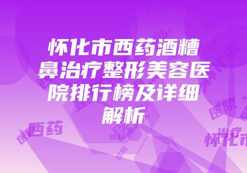怀化市西药酒糟鼻治疗整形美容医院排行榜及详细解析