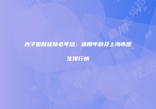 光子嫩肤祛除老年斑：适用年龄及上海市医生排行榜