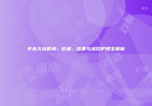 半永久纹唇术：价格、效果与术后护理全解析