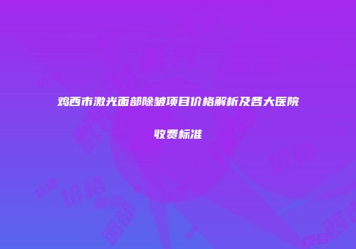 鸡西市激光面部除皱项目价格解析及各大医院收费标准