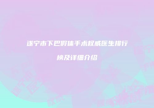 遂宁市下巴假体手术权威医生排行榜及详细介绍