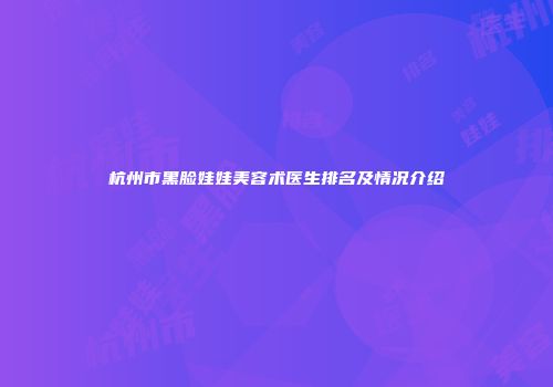杭州市黑脸娃娃美容术医生排名及情况介绍