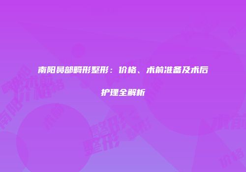 南阳鼻部畸形整形：价格、术前准备及术后护理全解析