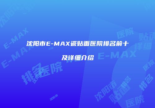 沈阳市E-MAX瓷贴面医院排名前十及详细介绍