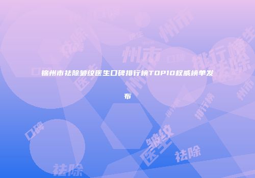 锦州市祛除皱纹医生口碑排行榜TOP10权威榜单发布
