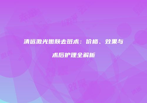 清远激光嫩肤去斑术：价格、效果与术后护理全解析
