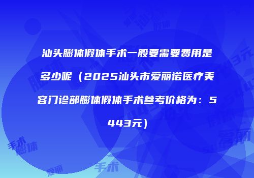 汕头膨体假体手术一般要需要费用是多少呢（2025汕头市爱丽诺医疗美容门诊部膨体假体手术参考价格为：5443元）