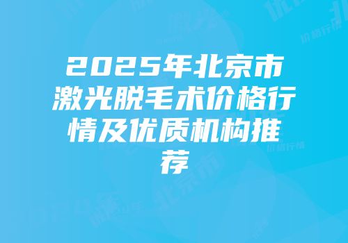 2025年北京市激光脱毛术价格行情及优质机构推荐