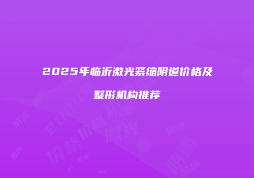 2025年临沂激光紧缩阴道价格及整形机构推荐