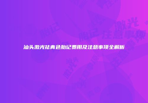 汕头激光祛青色胎记费用及注意事项全解析