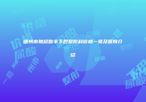 德州市玻尿酸丰下巴整形科价格一览及医院介绍
