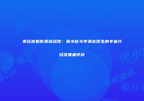 枣庄市整形美容名医：张小佳与李承吉医生的专业介绍及患者评价