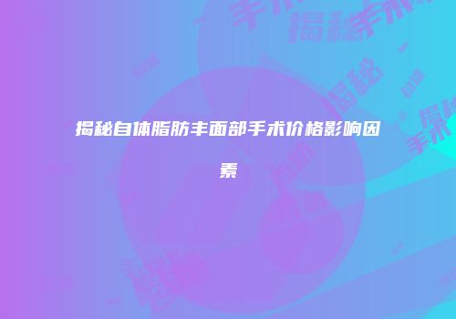 揭秘自体脂肪丰面部手术价格影响因素