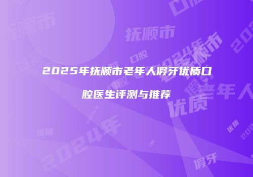 2025年抚顺市老年人假牙优质口腔医生评测与推荐