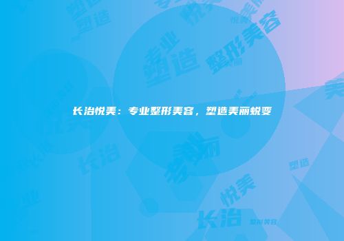 长治悦美：专业整形美容，塑造美丽蜕变