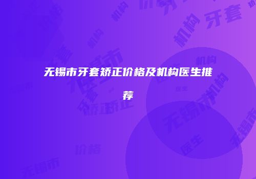 无锡市牙套矫正价格及机构医生推荐