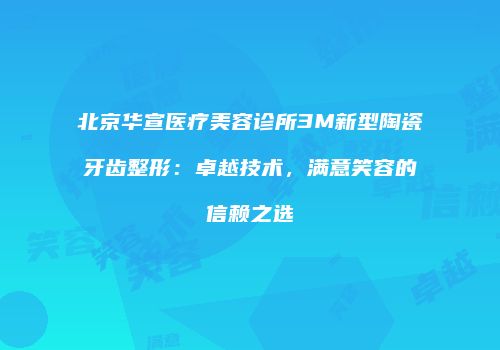 北京华宣医疗美容诊所3M新型陶瓷牙齿整形：卓越技术，满意笑容的信赖之选