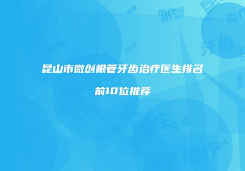 昆山市微创根管牙齿治疗医生排名前10位推荐