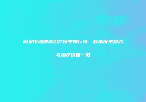 阳泉市酒糟鼻治疗医生排行榜：权威医生盘点与治疗价目一览