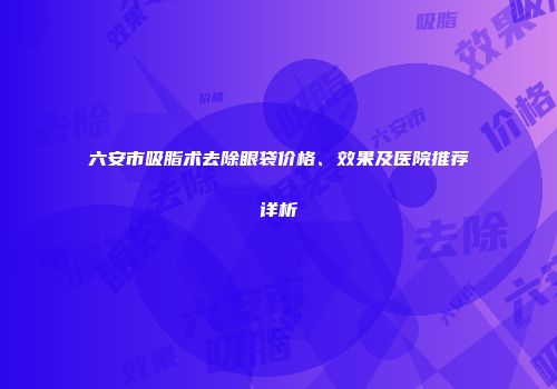 六安市吸脂术去除眼袋价格、效果及医院推荐详析