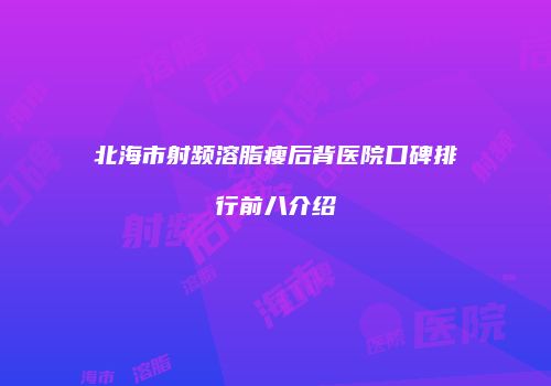 北海市射频溶脂瘦后背医院口碑排行前八介绍