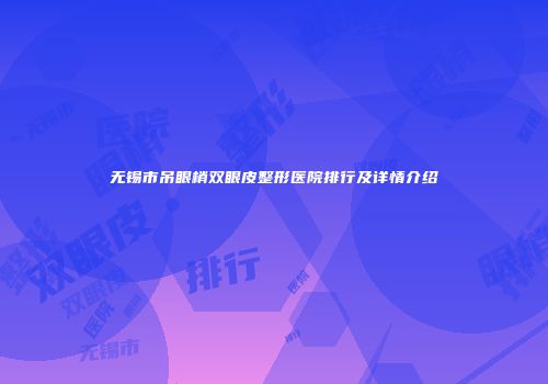 无锡市吊眼梢双眼皮整形医院排行及详情介绍