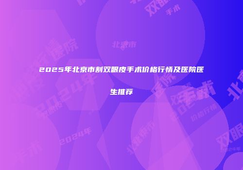 2025年北京市割双眼皮手术价格行情及医院医生推荐