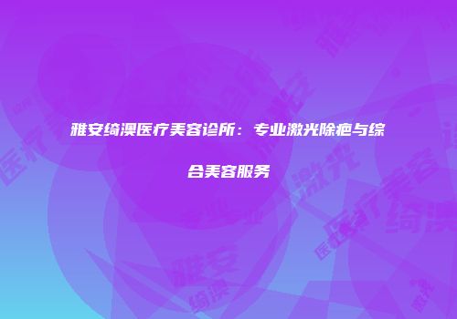 雅安绮澳医疗美容诊所：专业激光除疤与综合美容服务