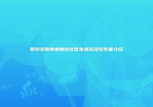 鄂尔多斯市疤痕软化医生排名及佼佼者介绍