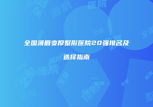 全国薄唇变厚整形医院20强排名及选择指南