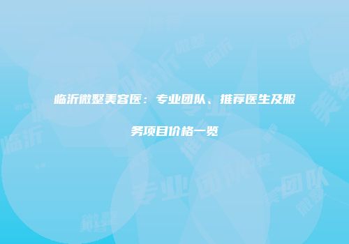 临沂微整美容医：专业团队、推荐医生及服务项目价格一览