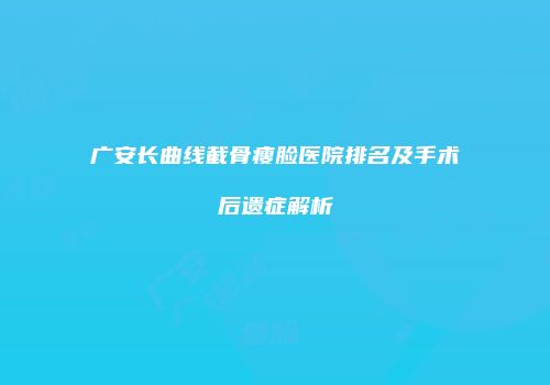 广安长曲线截骨瘦脸医院排名及手术后遗症解析