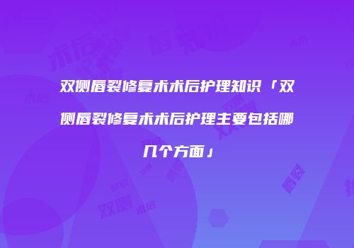 双侧唇裂修复术术后护理知识「双侧唇裂修复术术后护理主要包括哪几个方面」