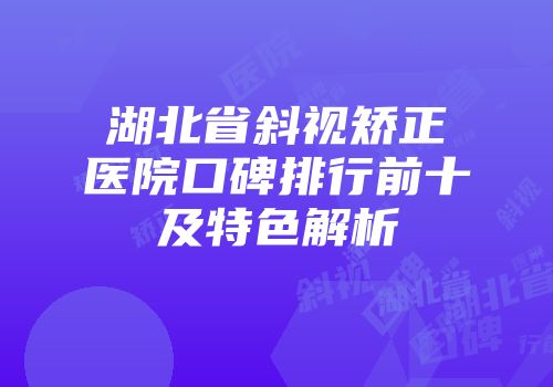 湖北省斜视矫正医院口碑排行前十及特色解析