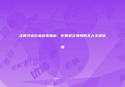 正畸牙齿价格因素解析：影响矫正费用的五大关键因素