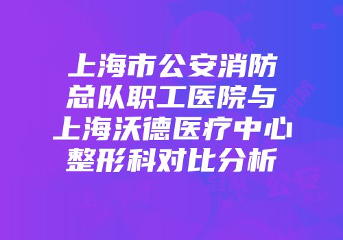上海市公安消防总队职工医院与上海沃德医疗中心整形科对比分析