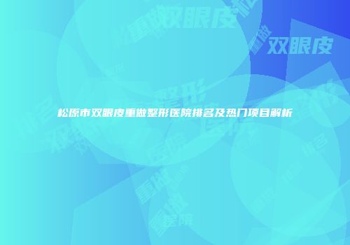 松原市双眼皮重做整形医院排名及热门项目解析