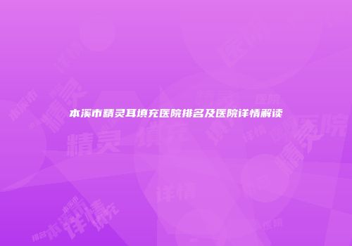 本溪市精灵耳填充医院排名及医院详情解读