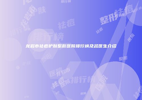 龙岩市祛痘护肤整形医院排行榜及名医生介绍