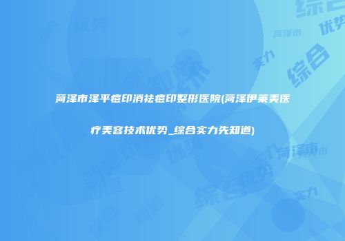 菏泽市泽平痘印消祛痘印整形医院(菏泽伊莱美医疗美容技术优势_综合实力先知道)