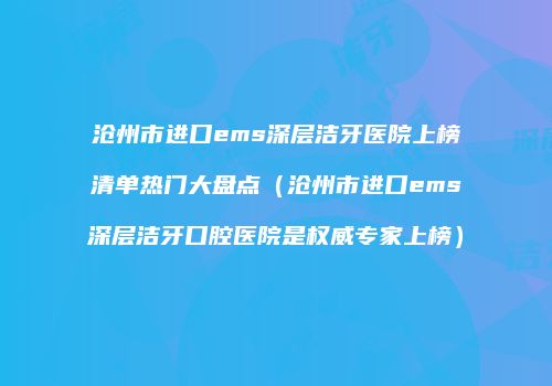 沧州市进口ems深层洁牙医院上榜清单热门大盘点（沧州市进口ems深层洁牙口腔医院是权威专家上榜）